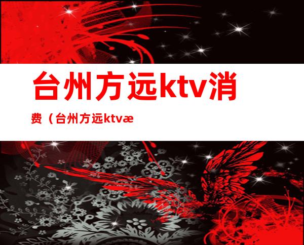 台州方远ktv消费（台州方远ktv怎么样）