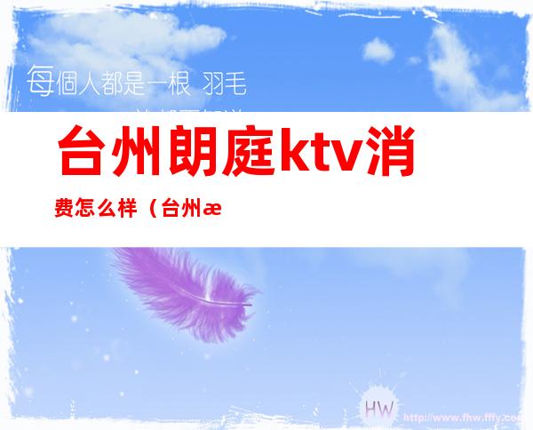 台州朗庭ktv消费怎么样（台州最好的KTV）