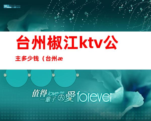 台州椒江ktv公主多少钱（台州椒江ktv坐台小费是多少）