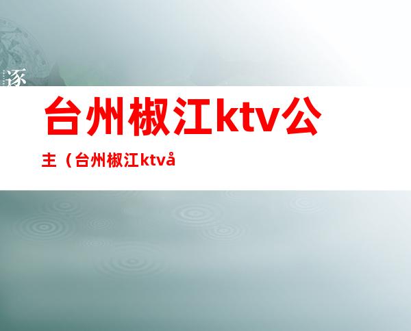 台州椒江ktv公主（台州椒江ktv公主电话）