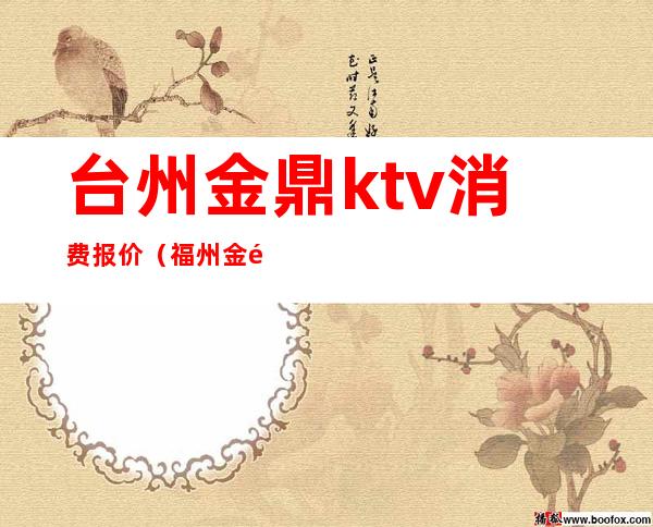 台州金鼎ktv消费报价（福州金鼎ktv电话号码）