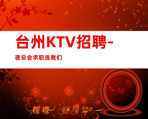 台州KTV招聘-夜总会求职选我们