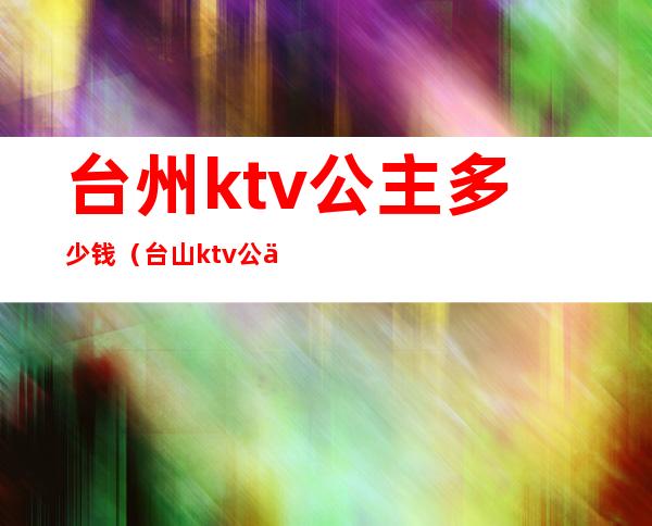 台州ktv公主多少钱（台山ktv公主）