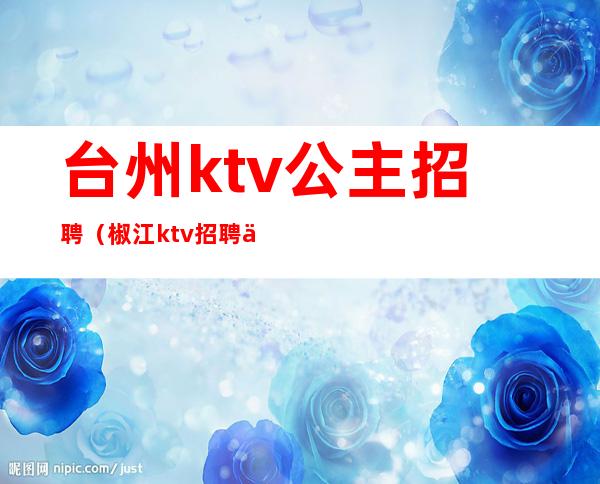 台州ktv公主招聘（椒江ktv招聘信息）