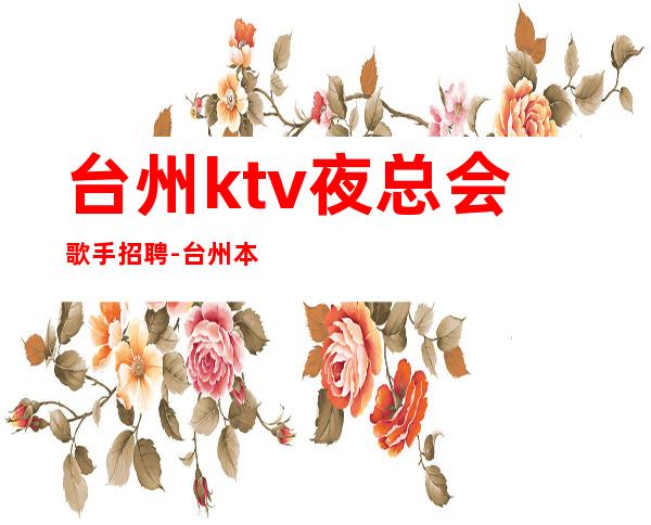 台州ktv夜总会歌手招聘-台州本地高档娱乐会所招聘