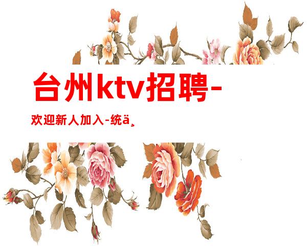 台州ktv招聘-欢迎新人加入-统一安排上班