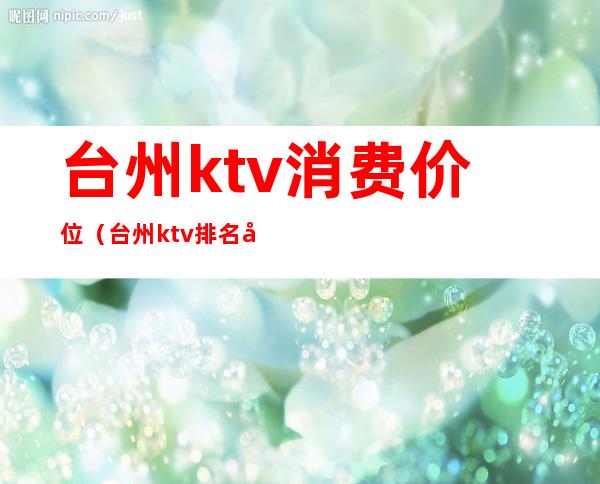 台州ktv消费价位（台州ktv排名小费最高）