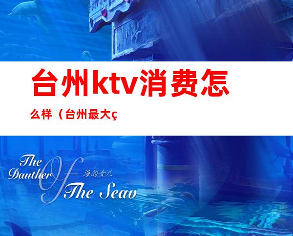 台州ktv消费怎么样（台州最大的ktv）