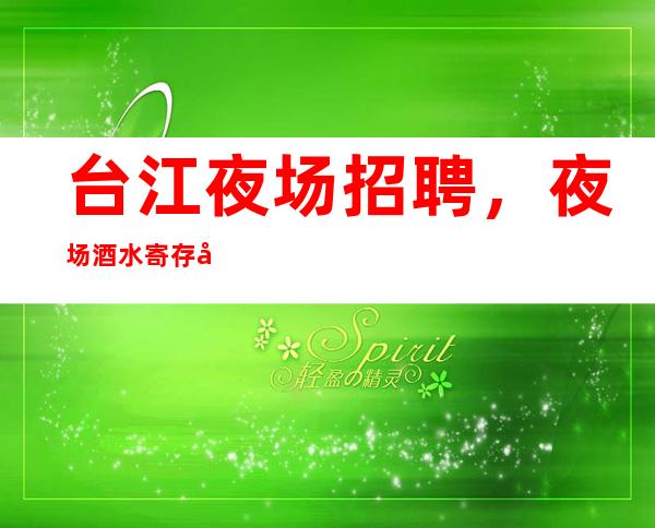 台江夜场招聘，夜场酒水寄存制度，2023夜场信息