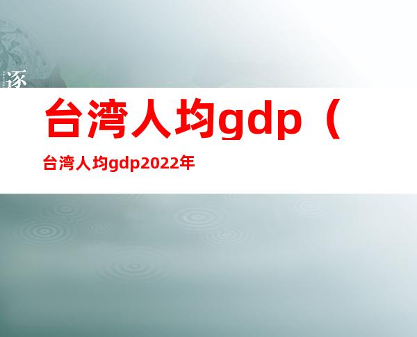 台湾人均gdp（台湾人均gdp2022年GDP总量）