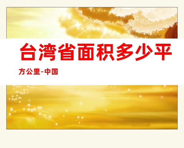 台湾省面积多少平方公里-中国台湾省面积有多大？