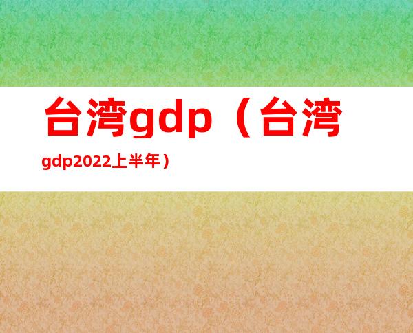 台湾gdp（台湾gdp2022上半年）