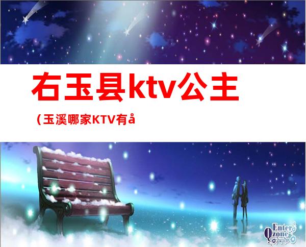 右玉县ktv公主（玉溪哪家KTV有公主）