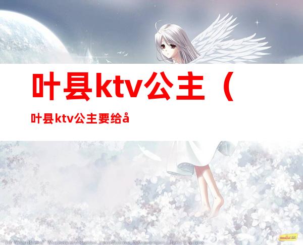 叶县ktv公主（叶县ktv公主要给小费吗）