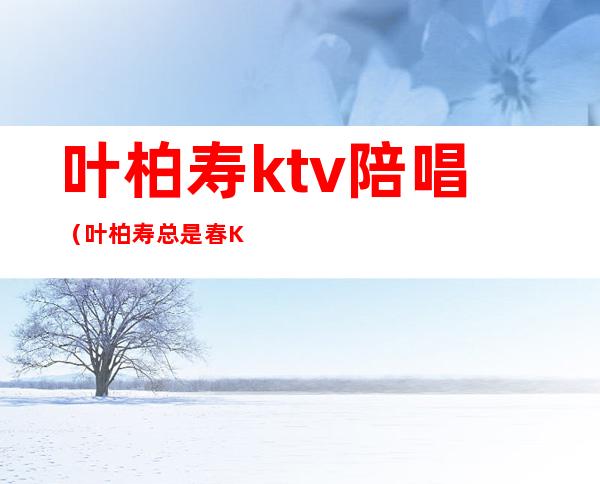 叶柏寿ktv陪唱（叶柏寿总是春KTV）