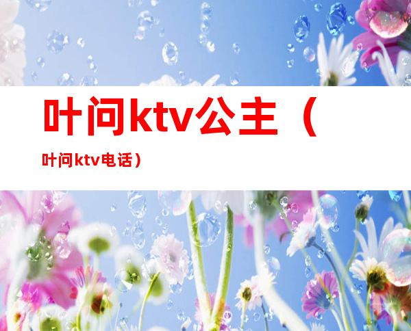 叶问ktv公主（叶问ktv电话）