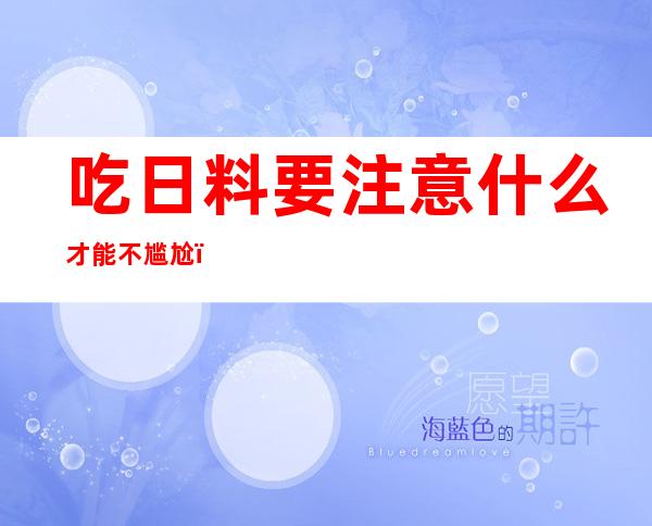 吃日料要注意什么才能不尴尬（吃日料需要注意什么）