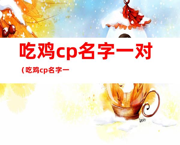 吃鸡cp名字一对（吃鸡cp名字一对情侣霸气）