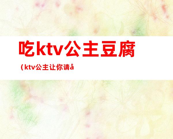 吃ktv公主豆腐（ktv公主让你请吃夜宵）