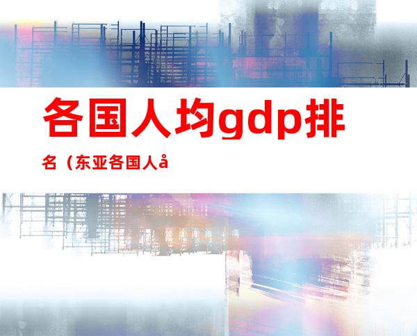 各国人均gdp排名（东亚各国人均gdp排名）