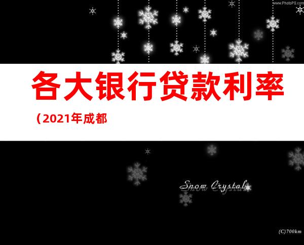 各大银行贷款利率（2021年成都各大银行贷款利率）