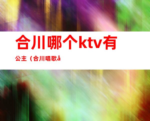 合川哪个ktv有公主（合川唱歌公主的地方）