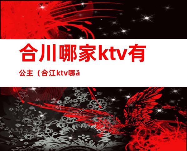 合川哪家ktv有公主（合江ktv哪些有公主）