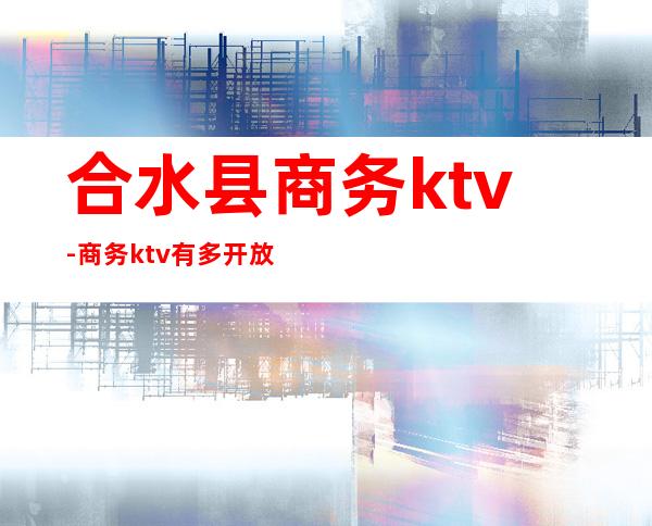 合水县商务ktv-商务ktv有多开放