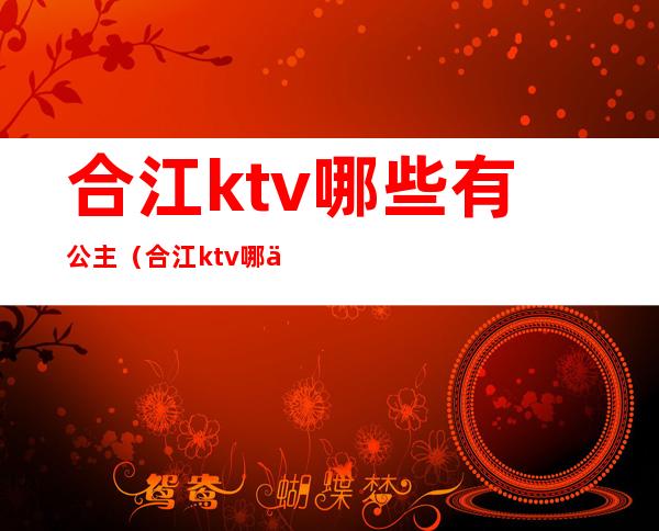 合江ktv哪些有公主（合江ktv哪些有公主房）