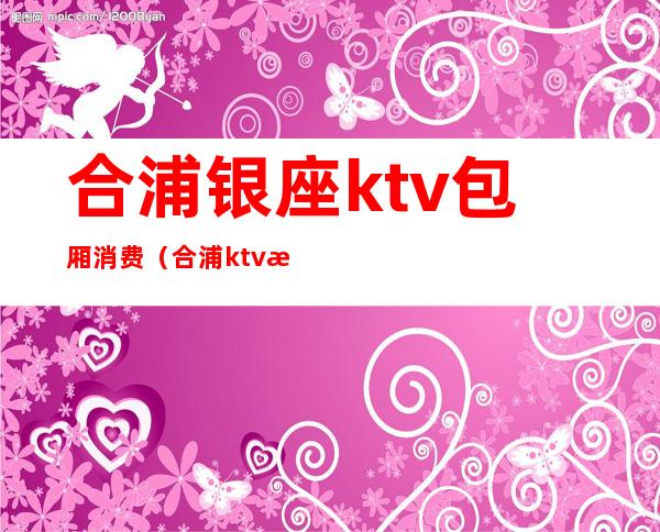 合浦银座ktv包厢消费（合浦ktv有陪唱的吗）