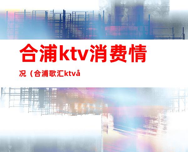 合浦ktv消费情况（合浦歌汇ktv包厢消费）