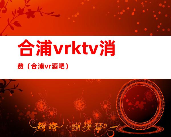 合浦vrktv消费（合浦vr酒吧）