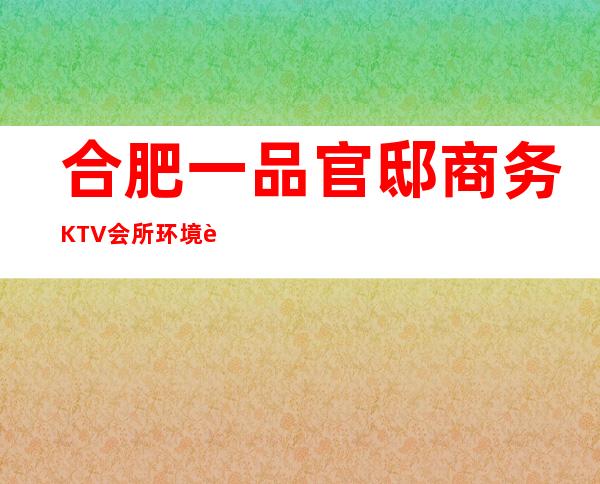 合肥一品官邸商务KTV会所环境装修如何，位置在哪里。