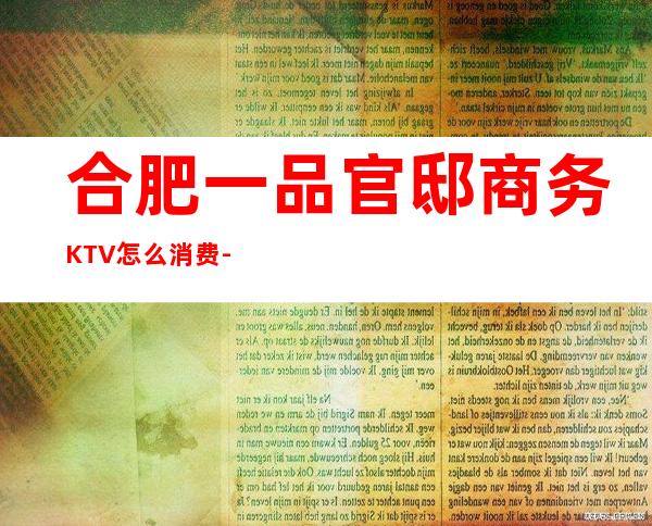 合肥一品官邸商务KTV怎么消费-好玩不贵一品官邸KTV。