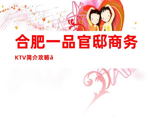 合肥一品官邸商务KTV简介攻略/一品官邸包厢怎么预定。