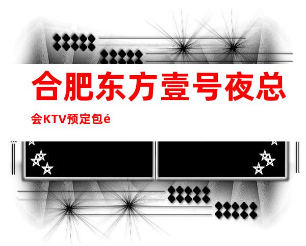 合肥东方壹号夜总会KTV预定包间-2022必玩夜场 – 合肥蜀山商务KTV