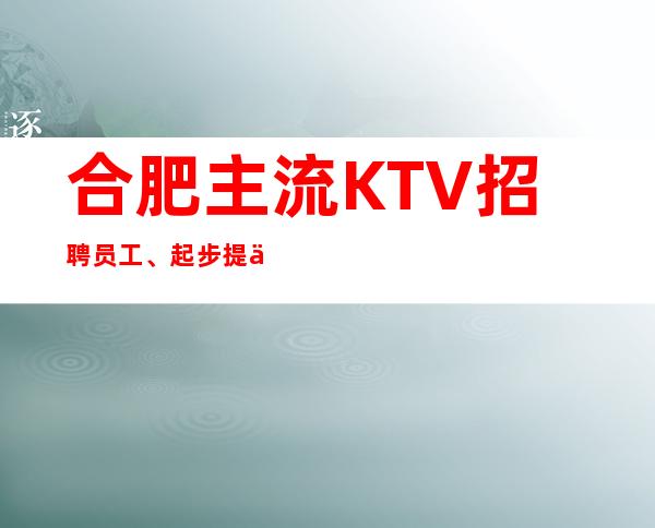 合肥主流KTV招聘员工、起步提供住宿报销路费包上