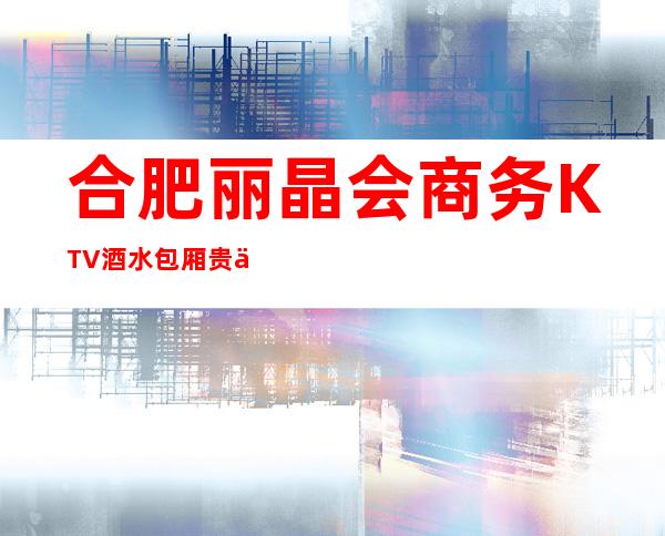 合肥丽晶会商务KTV酒水包厢贵不贵，公主怎么消费。