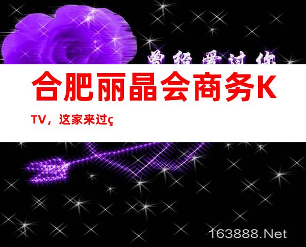 合肥丽晶会商务KTV，这家来过的人都说非常好