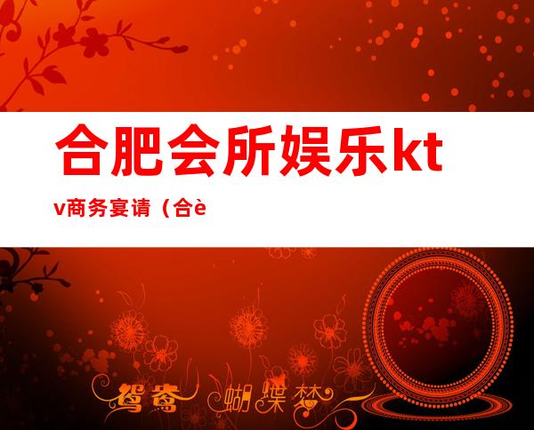 合肥会所娱乐ktv商务宴请（合肥十大商务ktv）