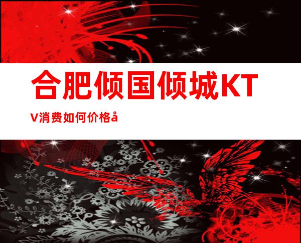 合肥倾国倾城KTV消费如何价格多少，节目好玩吗？