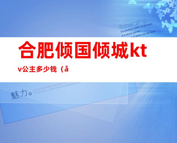 合肥倾国倾城ktv公主多少钱（合肥高档ktv招聘公主）