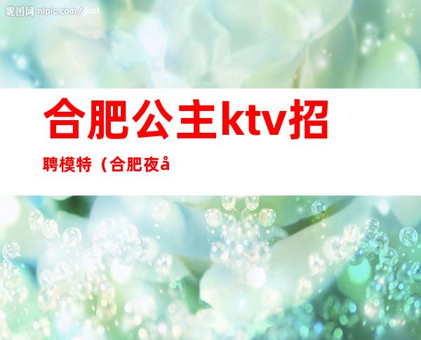 合肥公主ktv招聘模特（合肥夜场招聘模特公主）