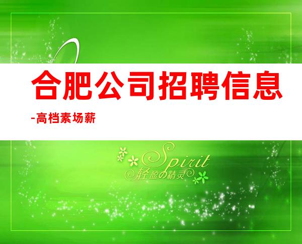 合肥公司招聘信息-高档素场薪资起步可穿长裙上班