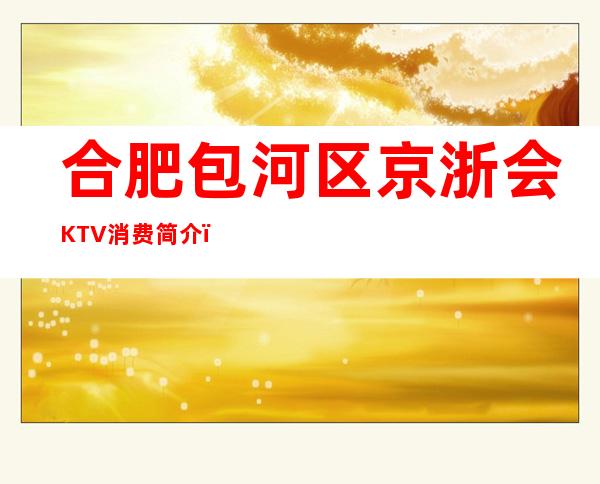 合肥包河区京浙会KTV消费简介，京浙会KTV攻略玩伐。