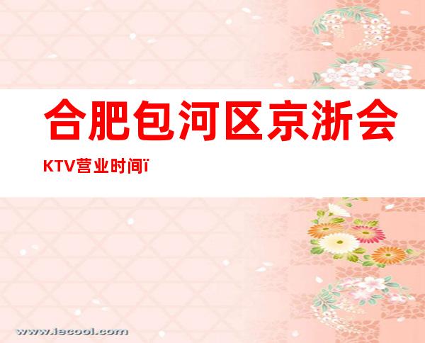 合肥包河区京浙会KTV营业时间，酒水包厢价格消费表。