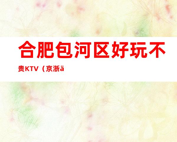 合肥包河区好玩不贵KTV（京浙会夜总会）性价比高。