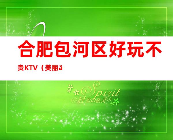 合肥包河区好玩不贵KTV（美丽会夜总会）性价比高。