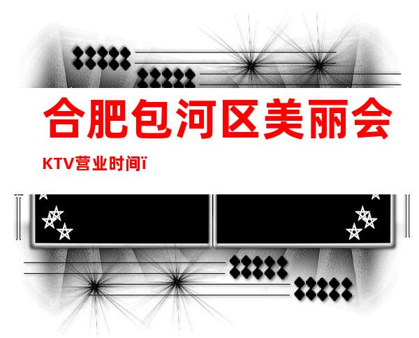 合肥包河区美丽会KTV营业时间，酒水包厢价格消费表。