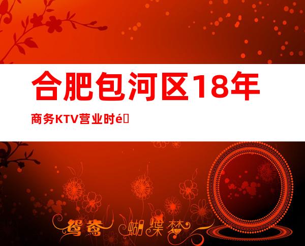 合肥包河区18年商务KTV营业时间，酒水包厢价格消费表。